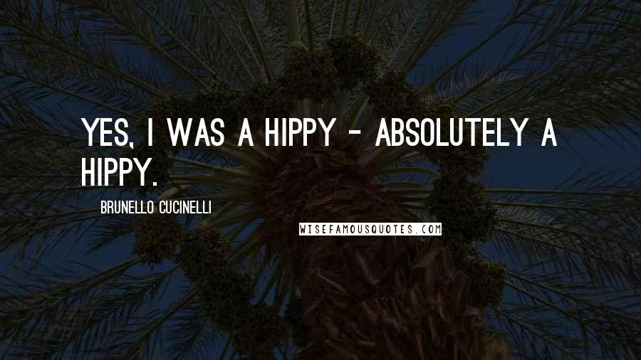 Brunello Cucinelli Quotes: Yes, I was a hippy - absolutely a hippy.