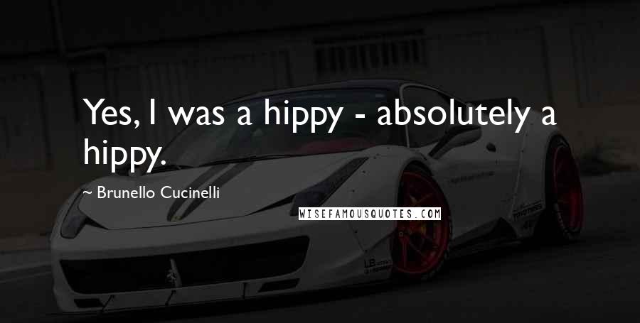 Brunello Cucinelli Quotes: Yes, I was a hippy - absolutely a hippy.