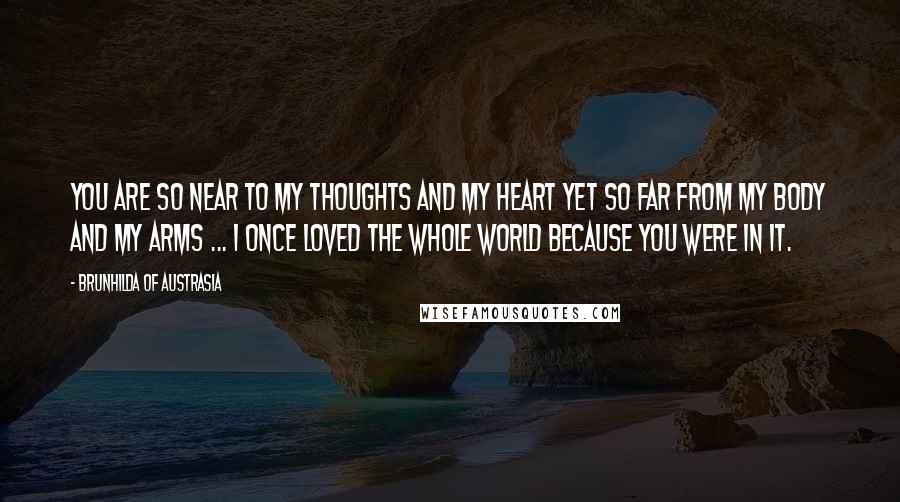 Brunhilda Of Austrasia Quotes: You are so near to my thoughts and my heart yet so far from my body and my arms ... I once loved the whole world because you were in it.