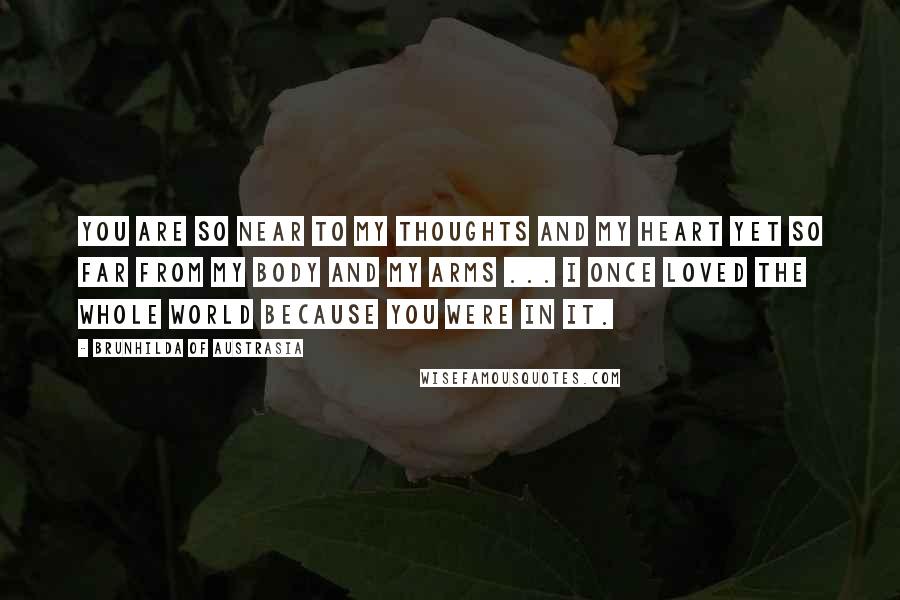 Brunhilda Of Austrasia Quotes: You are so near to my thoughts and my heart yet so far from my body and my arms ... I once loved the whole world because you were in it.