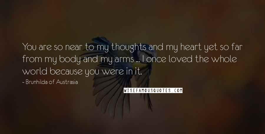 Brunhilda Of Austrasia Quotes: You are so near to my thoughts and my heart yet so far from my body and my arms ... I once loved the whole world because you were in it.