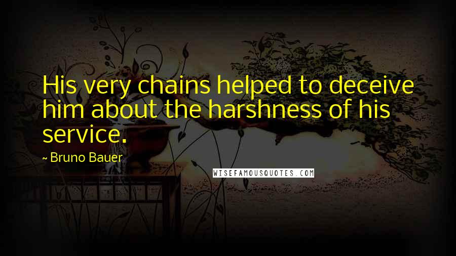 Bruno Bauer Quotes: His very chains helped to deceive him about the harshness of his service.