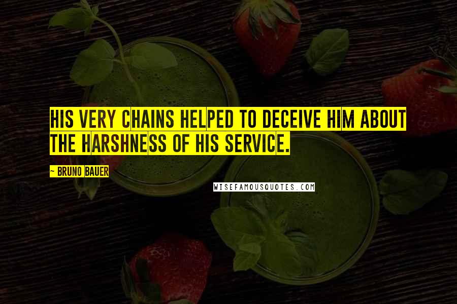 Bruno Bauer Quotes: His very chains helped to deceive him about the harshness of his service.