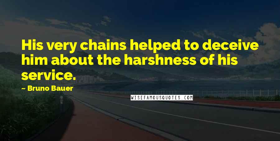 Bruno Bauer Quotes: His very chains helped to deceive him about the harshness of his service.