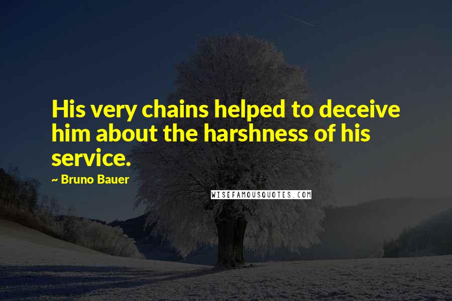 Bruno Bauer Quotes: His very chains helped to deceive him about the harshness of his service.