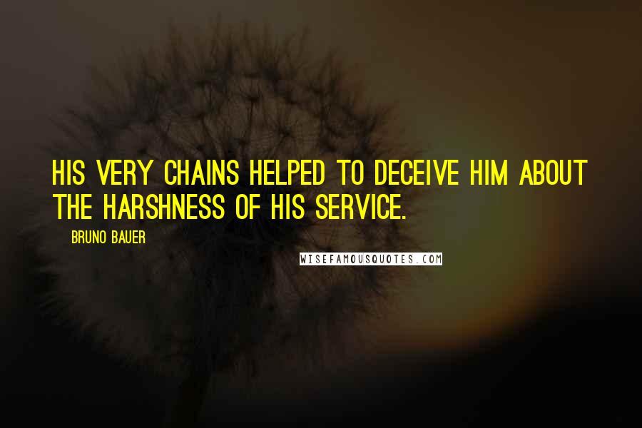 Bruno Bauer Quotes: His very chains helped to deceive him about the harshness of his service.