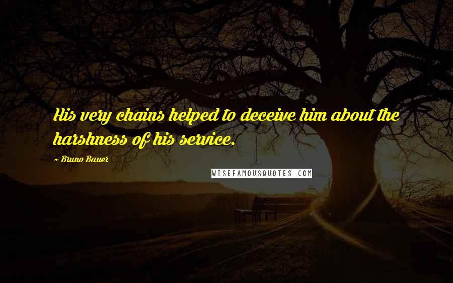 Bruno Bauer Quotes: His very chains helped to deceive him about the harshness of his service.