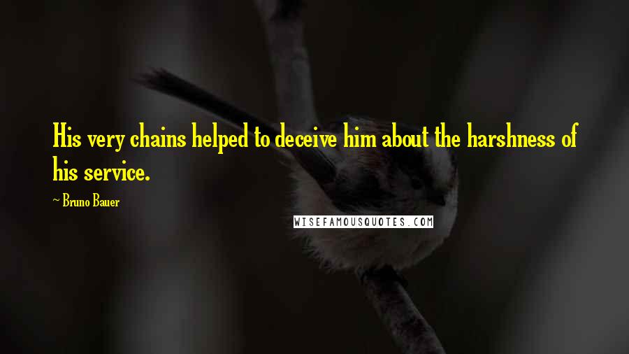 Bruno Bauer Quotes: His very chains helped to deceive him about the harshness of his service.