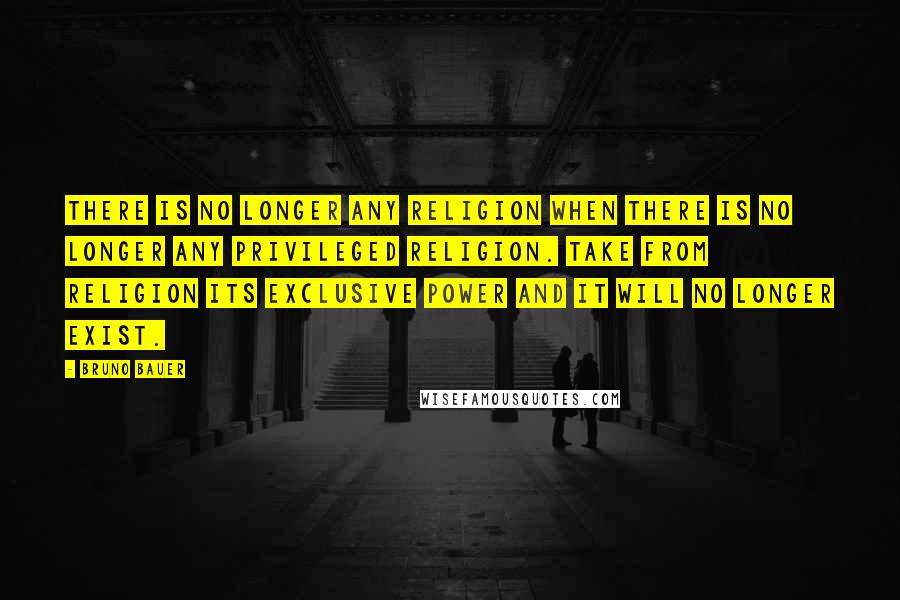 Bruno Bauer Quotes: There is no longer any religion when there is no longer any privileged religion. Take from religion its exclusive power and it will no longer exist.