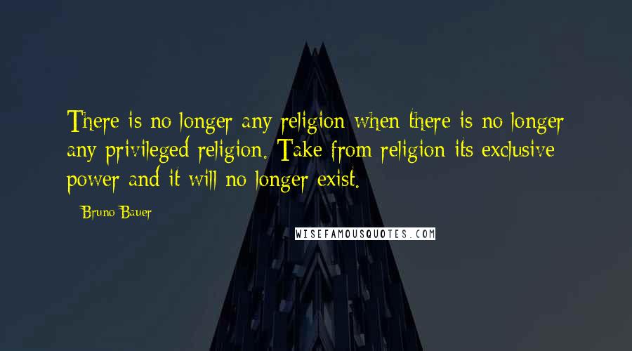 Bruno Bauer Quotes: There is no longer any religion when there is no longer any privileged religion. Take from religion its exclusive power and it will no longer exist.