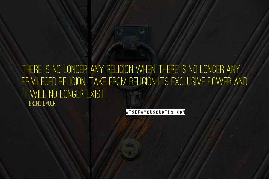 Bruno Bauer Quotes: There is no longer any religion when there is no longer any privileged religion. Take from religion its exclusive power and it will no longer exist.
