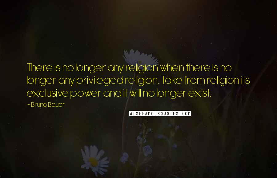 Bruno Bauer Quotes: There is no longer any religion when there is no longer any privileged religion. Take from religion its exclusive power and it will no longer exist.