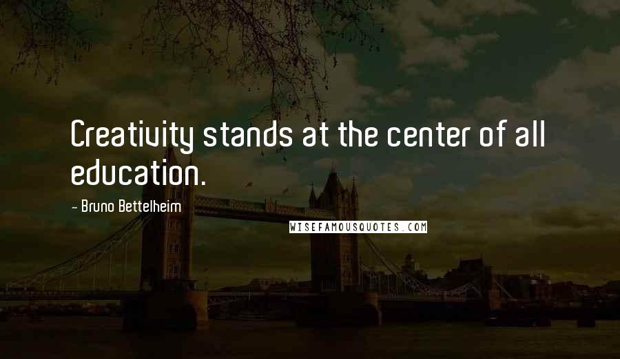 Bruno Bettelheim Quotes: Creativity stands at the center of all education.