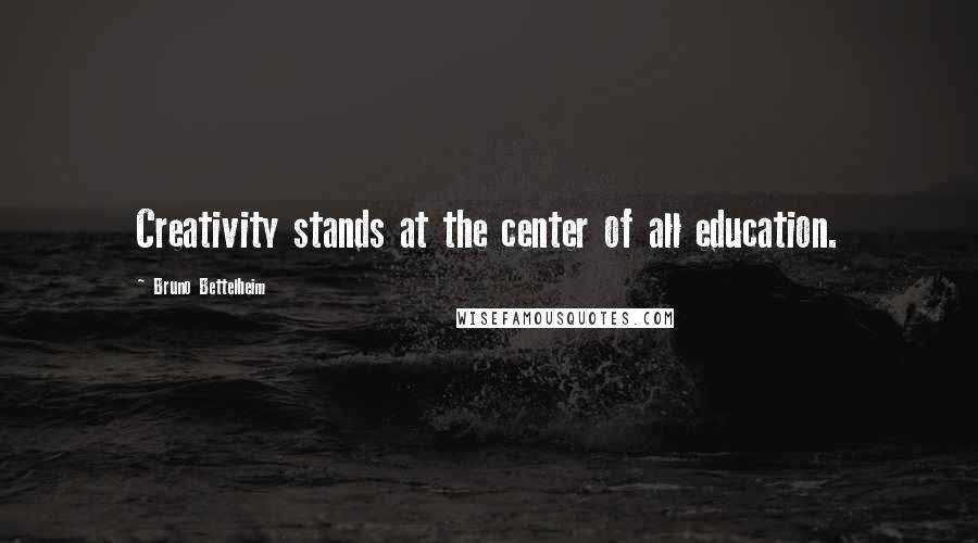 Bruno Bettelheim Quotes: Creativity stands at the center of all education.