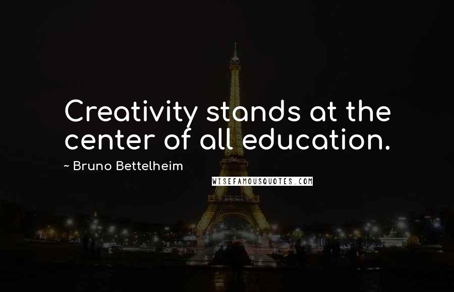 Bruno Bettelheim Quotes: Creativity stands at the center of all education.