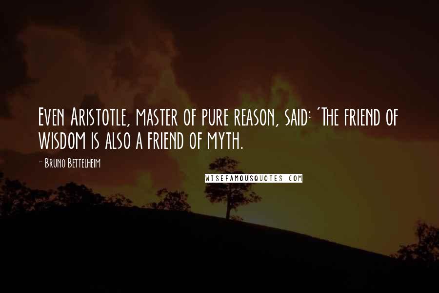 Bruno Bettelheim Quotes: Even Aristotle, master of pure reason, said: 'The friend of wisdom is also a friend of myth.