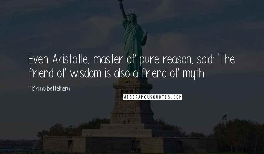 Bruno Bettelheim Quotes: Even Aristotle, master of pure reason, said: 'The friend of wisdom is also a friend of myth.