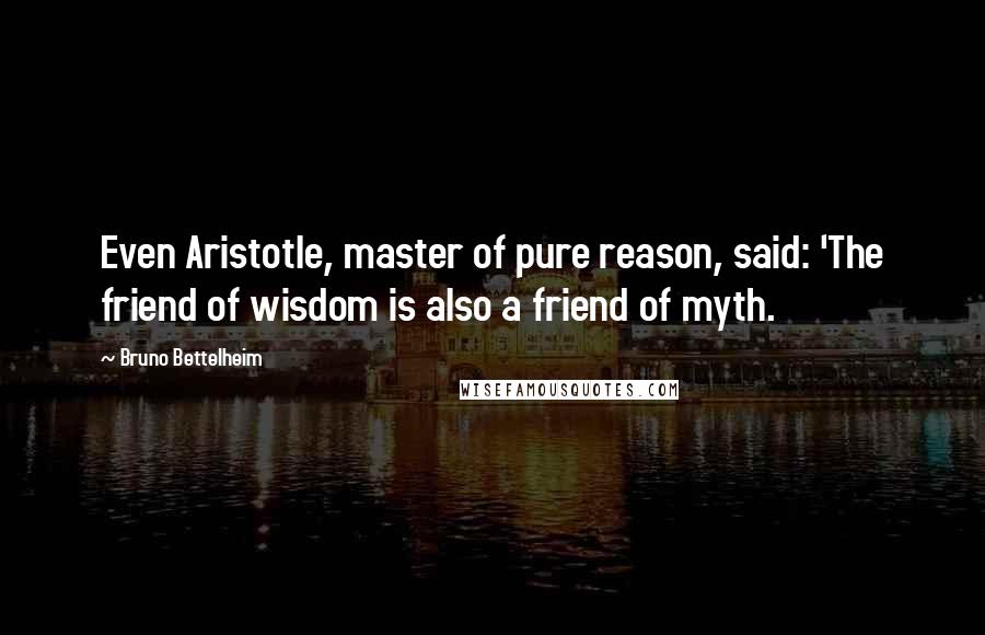 Bruno Bettelheim Quotes: Even Aristotle, master of pure reason, said: 'The friend of wisdom is also a friend of myth.