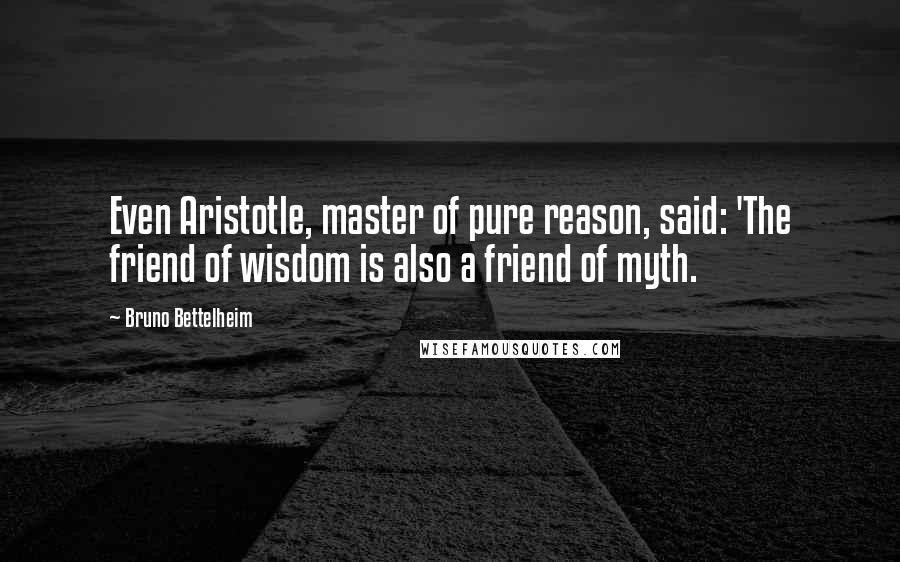 Bruno Bettelheim Quotes: Even Aristotle, master of pure reason, said: 'The friend of wisdom is also a friend of myth.