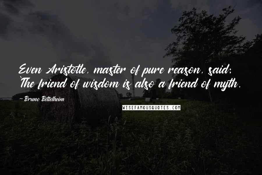 Bruno Bettelheim Quotes: Even Aristotle, master of pure reason, said: 'The friend of wisdom is also a friend of myth.