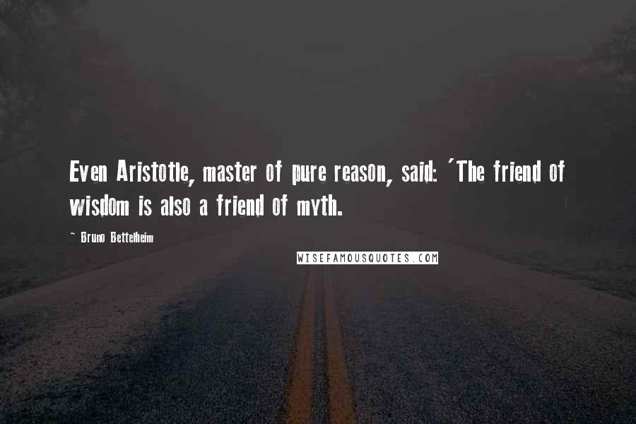 Bruno Bettelheim Quotes: Even Aristotle, master of pure reason, said: 'The friend of wisdom is also a friend of myth.