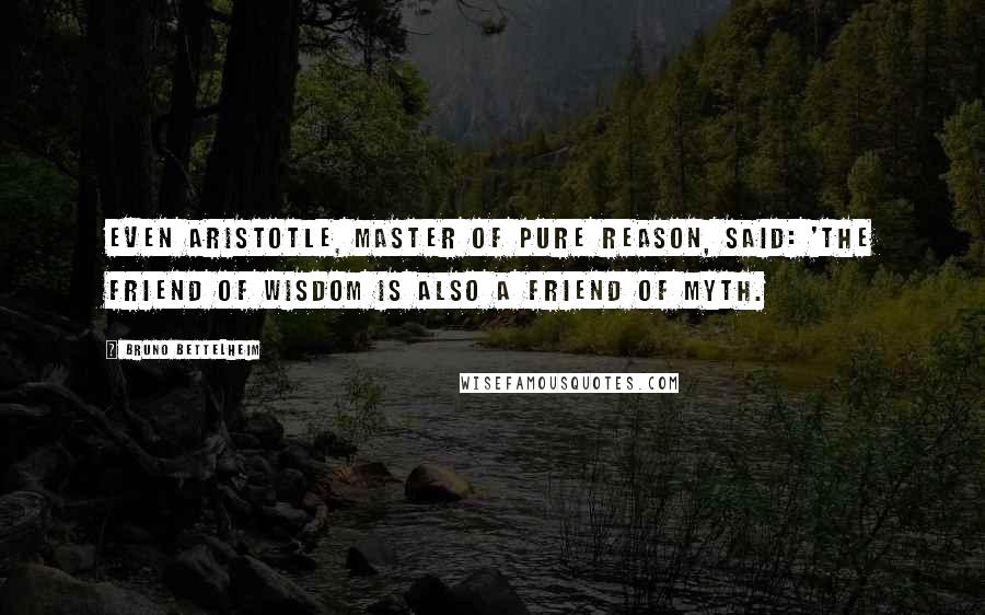 Bruno Bettelheim Quotes: Even Aristotle, master of pure reason, said: 'The friend of wisdom is also a friend of myth.