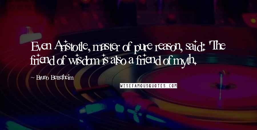 Bruno Bettelheim Quotes: Even Aristotle, master of pure reason, said: 'The friend of wisdom is also a friend of myth.