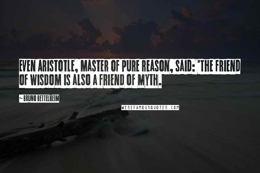 Bruno Bettelheim Quotes: Even Aristotle, master of pure reason, said: 'The friend of wisdom is also a friend of myth.