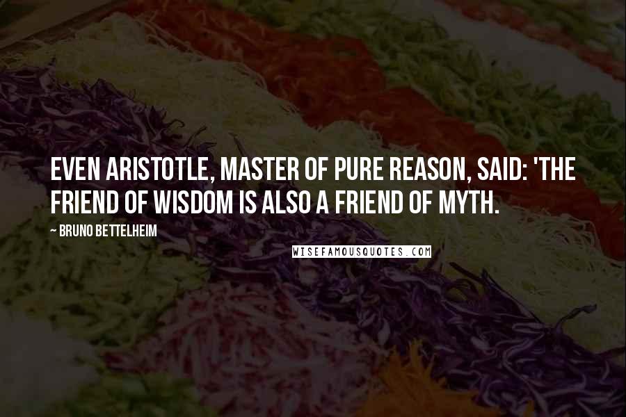 Bruno Bettelheim Quotes: Even Aristotle, master of pure reason, said: 'The friend of wisdom is also a friend of myth.