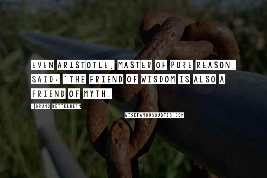 Bruno Bettelheim Quotes: Even Aristotle, master of pure reason, said: 'The friend of wisdom is also a friend of myth.