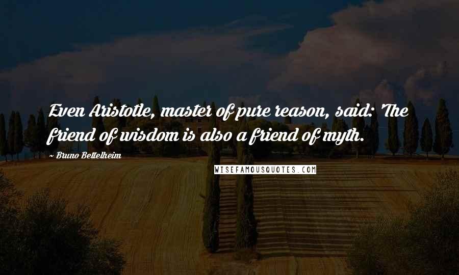 Bruno Bettelheim Quotes: Even Aristotle, master of pure reason, said: 'The friend of wisdom is also a friend of myth.