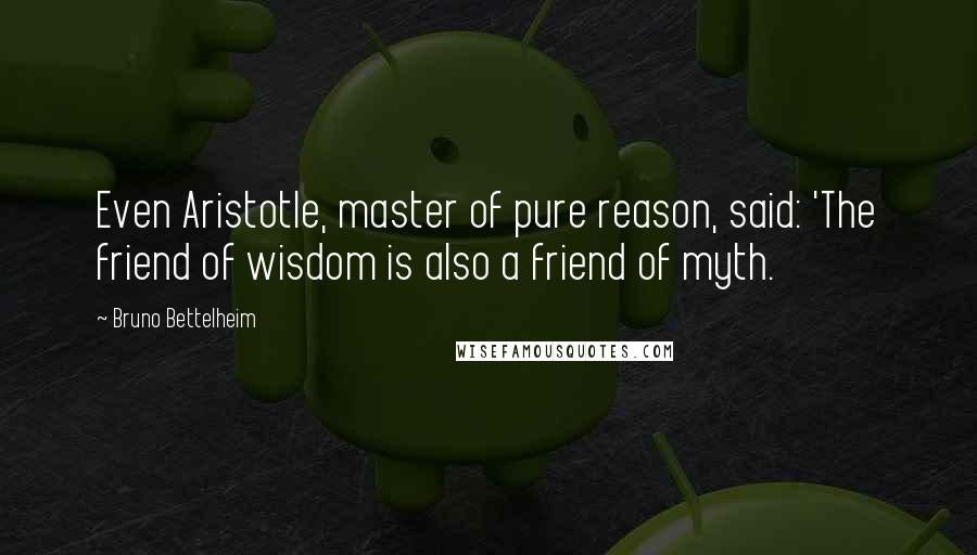 Bruno Bettelheim Quotes: Even Aristotle, master of pure reason, said: 'The friend of wisdom is also a friend of myth.