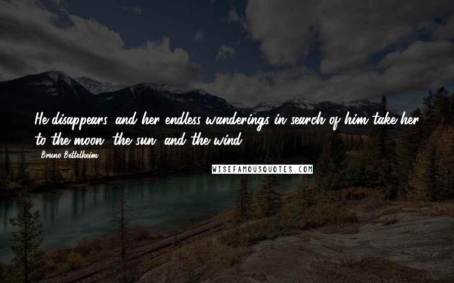 Bruno Bettelheim Quotes: He disappears, and her endless wanderings in search of him take her to the moon, the sun, and the wind.