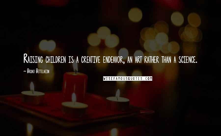 Bruno Bettelheim Quotes: Raising children is a creative endeavor, an art rather than a science.