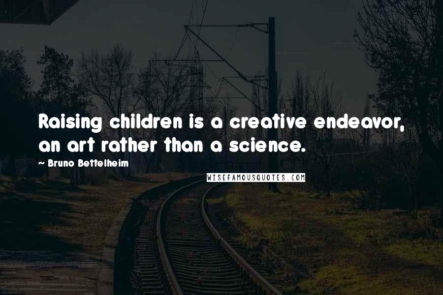 Bruno Bettelheim Quotes: Raising children is a creative endeavor, an art rather than a science.