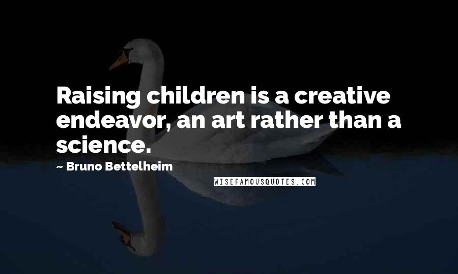 Bruno Bettelheim Quotes: Raising children is a creative endeavor, an art rather than a science.