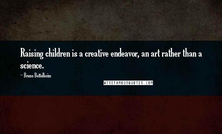 Bruno Bettelheim Quotes: Raising children is a creative endeavor, an art rather than a science.