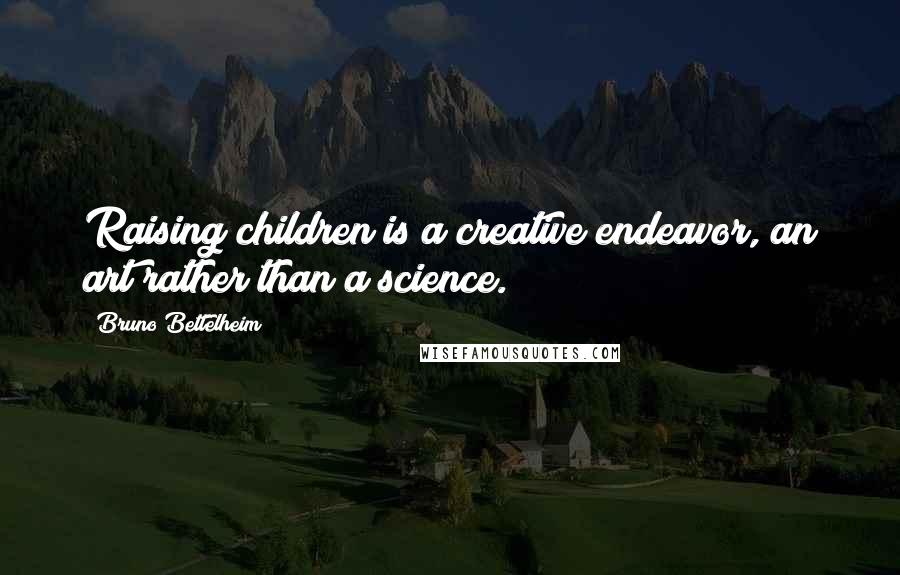 Bruno Bettelheim Quotes: Raising children is a creative endeavor, an art rather than a science.