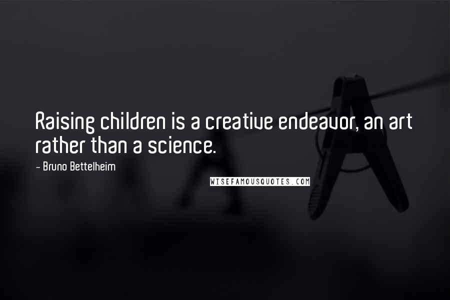 Bruno Bettelheim Quotes: Raising children is a creative endeavor, an art rather than a science.