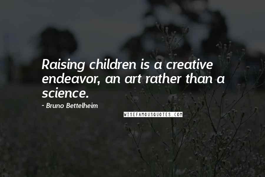 Bruno Bettelheim Quotes: Raising children is a creative endeavor, an art rather than a science.