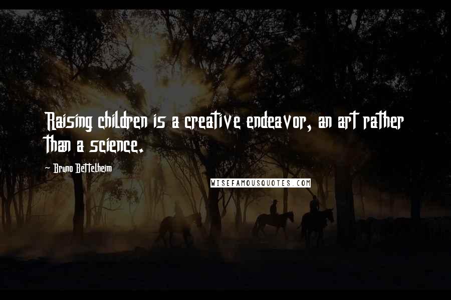 Bruno Bettelheim Quotes: Raising children is a creative endeavor, an art rather than a science.