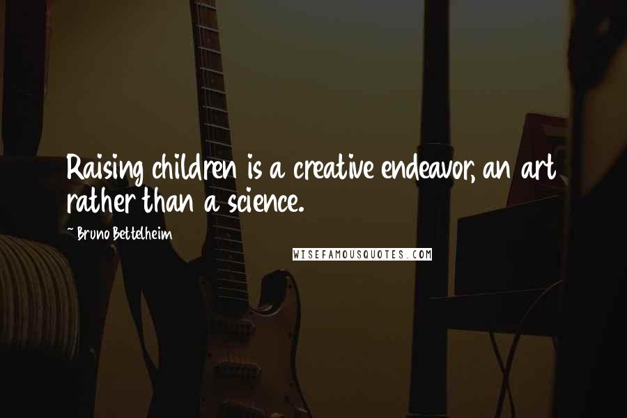 Bruno Bettelheim Quotes: Raising children is a creative endeavor, an art rather than a science.