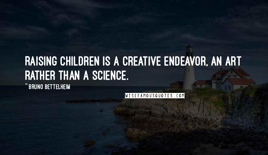 Bruno Bettelheim Quotes: Raising children is a creative endeavor, an art rather than a science.