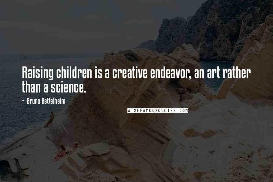 Bruno Bettelheim Quotes: Raising children is a creative endeavor, an art rather than a science.