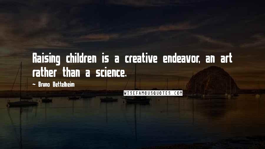 Bruno Bettelheim Quotes: Raising children is a creative endeavor, an art rather than a science.