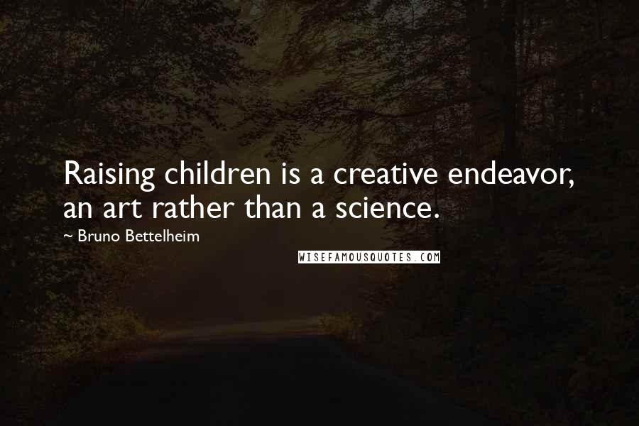 Bruno Bettelheim Quotes: Raising children is a creative endeavor, an art rather than a science.