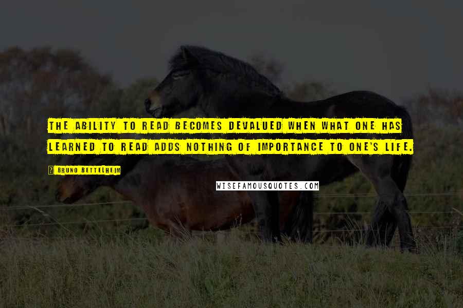 Bruno Bettelheim Quotes: The ability to read becomes devalued when what one has learned to read adds nothing of importance to one's life.