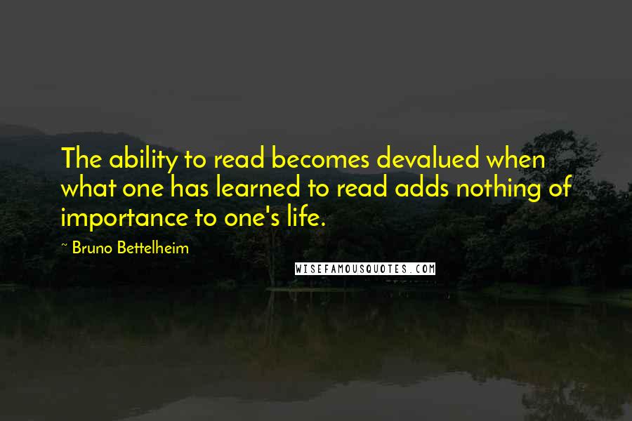 Bruno Bettelheim Quotes: The ability to read becomes devalued when what one has learned to read adds nothing of importance to one's life.