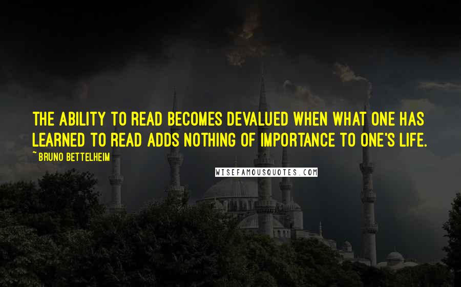 Bruno Bettelheim Quotes: The ability to read becomes devalued when what one has learned to read adds nothing of importance to one's life.