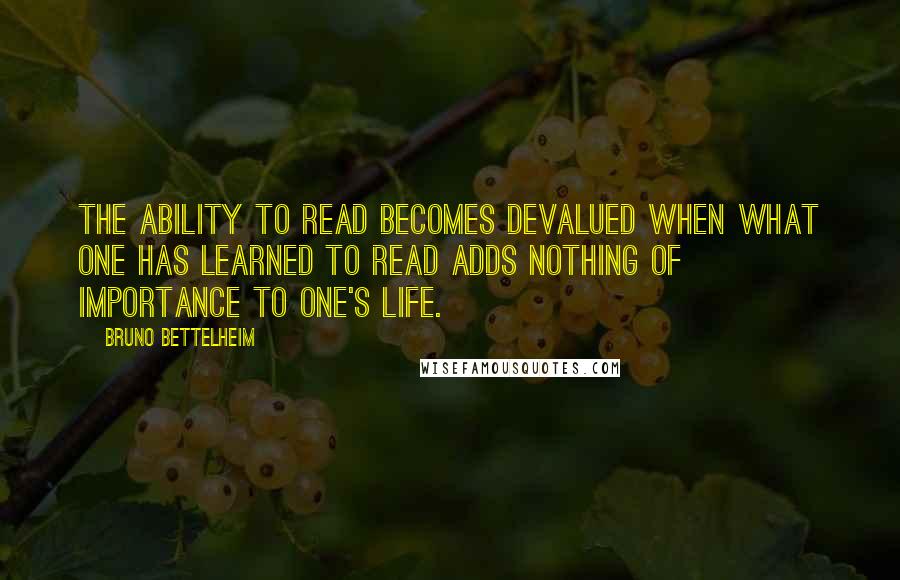 Bruno Bettelheim Quotes: The ability to read becomes devalued when what one has learned to read adds nothing of importance to one's life.